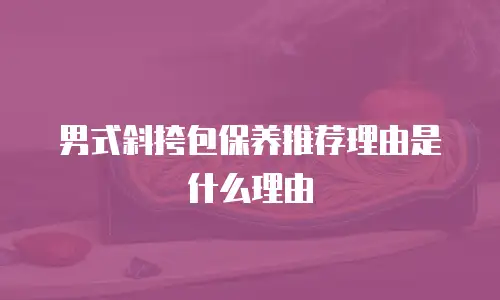 男式斜挎包保养推荐理由是什么理由