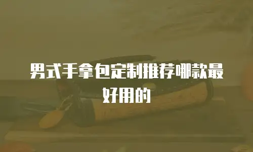 男式手拿包定制推荐哪款最好用的