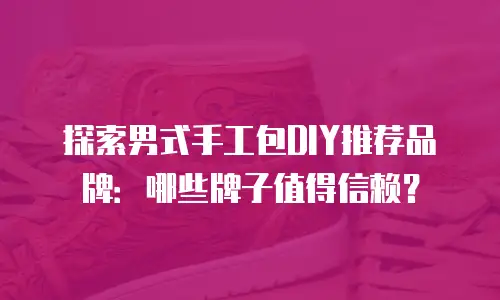 探索男式手工包DIY推荐品牌：哪些牌子值得信赖？