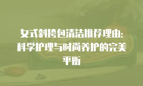 女式斜挎包清洁推荐理由：科学护理与时尚养护的完美平衡