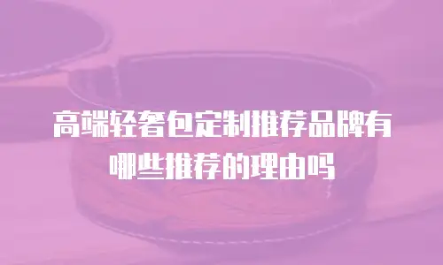 高端轻奢包定制推荐品牌有哪些推荐的理由吗