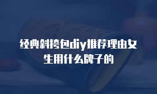 经典斜挎包diy推荐理由女生用什么牌子的
