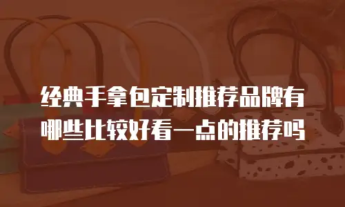 经典手拿包定制推荐品牌有哪些比较好看一点的推荐吗