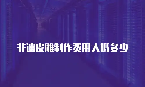 非遗皮雕制作费用大概多少
