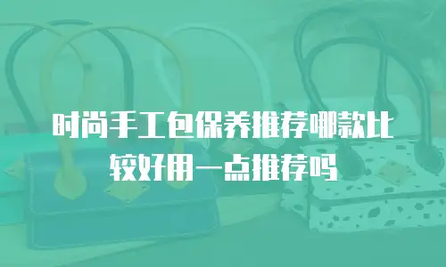 时尚手工包保养推荐哪款比较好用一点推荐吗