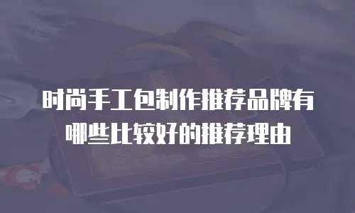 时尚手工包制作推荐品牌有哪些比较好的推荐理由
