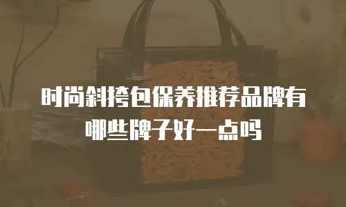 时尚斜挎包保养推荐品牌有哪些牌子好一点吗