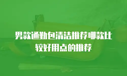 男款通勤包清洁推荐哪款比较好用点的推荐