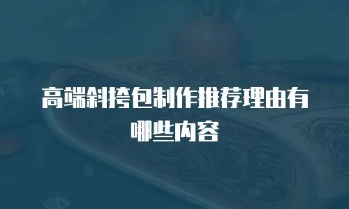 高端斜挎包制作推荐理由有哪些内容