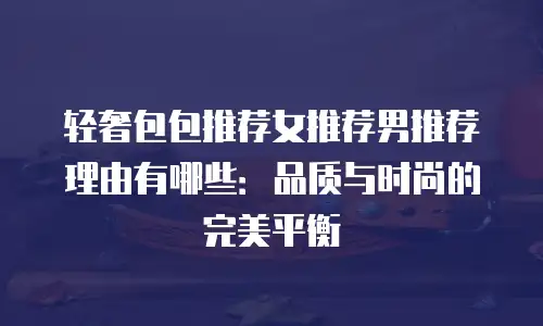 轻奢包包推荐女推荐男推荐理由有哪些：品质与时尚的完美平衡