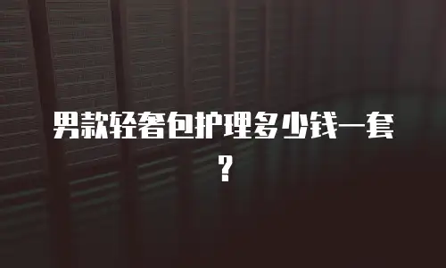 男款轻奢包护理多少钱一套？