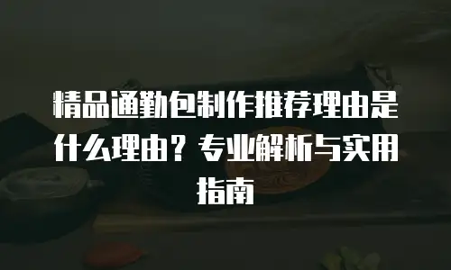 精品通勤包制作推荐理由是什么理由？专业解析与实用指南