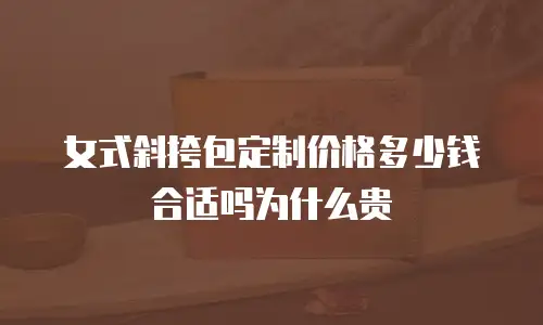 女式斜挎包定制价格多少钱合适吗为什么贵