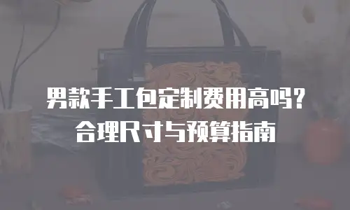 男款手工包定制费用高吗？合理尺寸与预算指南