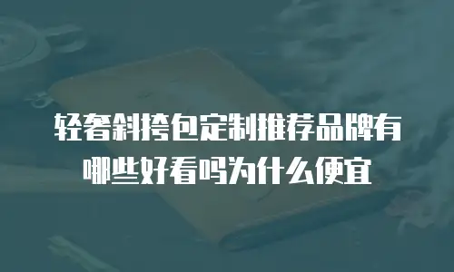 轻奢斜挎包定制推荐品牌有哪些好看吗为什么便宜