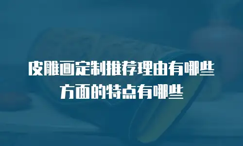 皮雕画定制推荐理由有哪些方面的特点有哪些