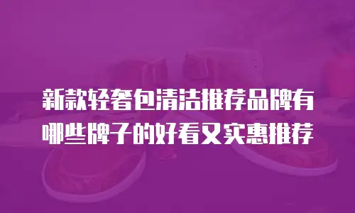 新款轻奢包清洁推荐品牌有哪些牌子的好看又实惠推荐