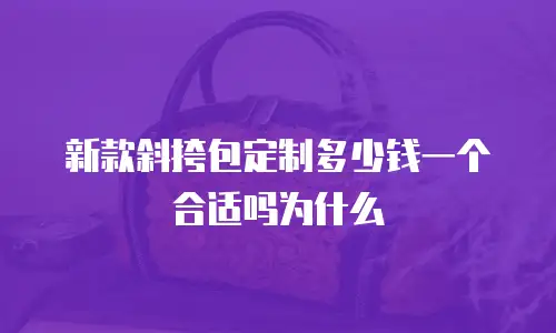 新款斜挎包定制多少钱一个合适吗为什么