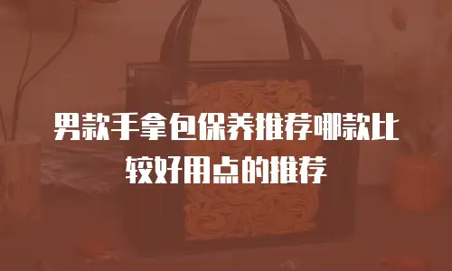 男款手拿包保养推荐哪款比较好用点的推荐