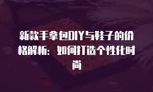 新款手拿包DIY与鞋子的价格解析：如何打造个性化时尚
