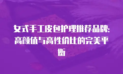 女式手工皮包护理推荐品牌：高颜值与高性价比的完美平衡