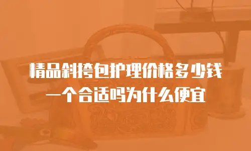 精品斜挎包护理价格多少钱一个合适吗为什么便宜