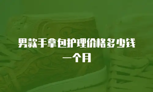 男款手拿包护理价格多少钱一个月