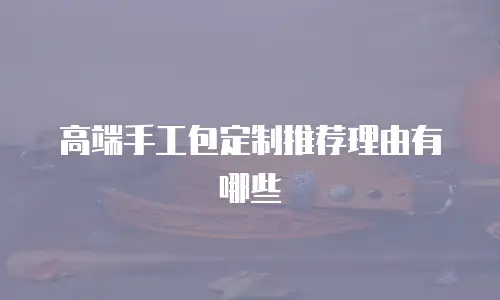 高端手工包定制推荐理由有哪些