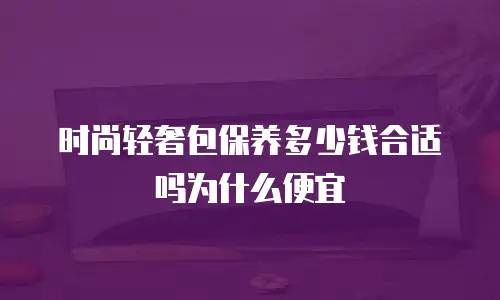 时尚轻奢包保养多少钱合适吗为什么便宜