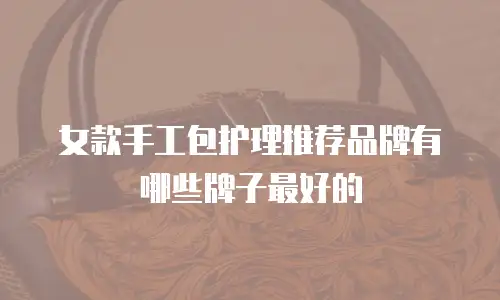女款手工包护理推荐品牌有哪些牌子最好的