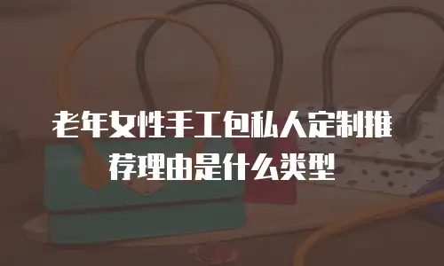 老年女性手工包私人定制推荐理由是什么类型