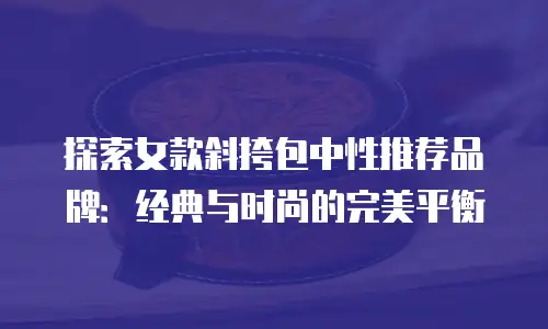 探索女款斜挎包中性推荐品牌：经典与时尚的完美平衡