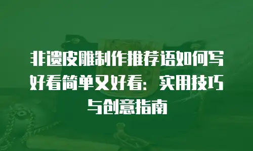 非遗皮雕制作推荐语如何写好看简单又好看：实用技巧与创意指南