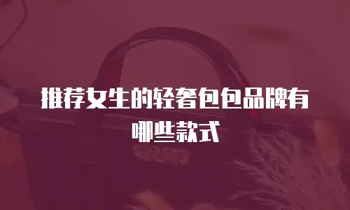 推荐女生的轻奢包包品牌有哪些款式