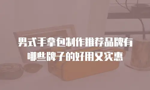 男式手拿包制作推荐品牌有哪些牌子的好用又实惠