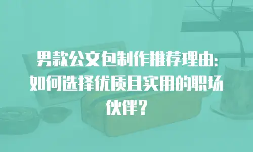 男款公文包制作推荐理由：如何选择优质且实用的职场伙伴？