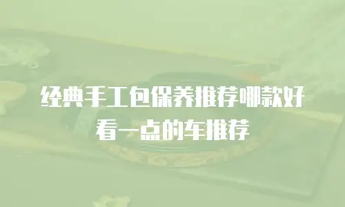 经典手工包保养推荐哪款好看一点的车推荐