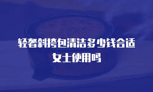 轻奢斜挎包清洁多少钱合适女士使用吗