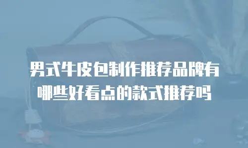 男式牛皮包制作推荐品牌有哪些好看点的款式推荐吗