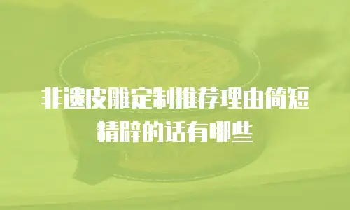 非遗皮雕定制推荐理由简短精辟的话有哪些