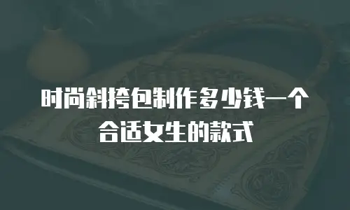 时尚斜挎包制作多少钱一个合适女生的款式
