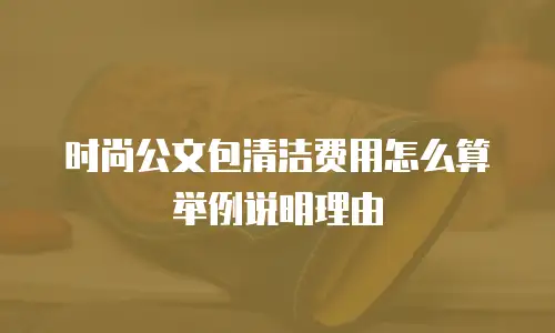 时尚公文包清洁费用怎么算举例说明理由