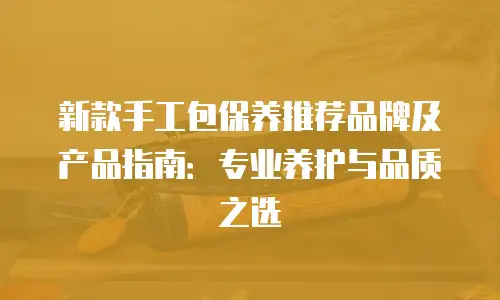 新款手工包保养推荐品牌及产品指南：专业养护与品质之选
