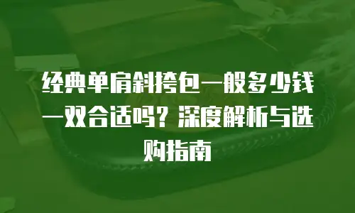 经典单肩斜挎包一般多少钱一双合适吗？深度解析与选购指南