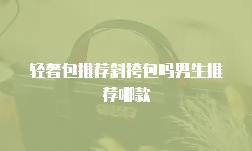 轻奢包推荐斜挎包吗男生推荐哪款