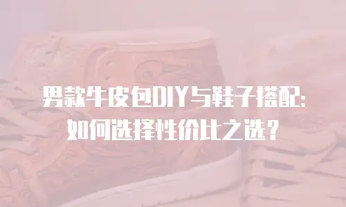 男款牛皮包DIY与鞋子搭配：如何选择性价比之选？