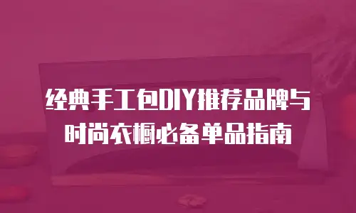 经典手工包DIY推荐品牌与时尚衣橱必备单品指南