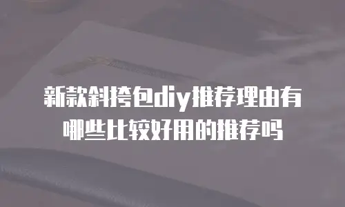 新款斜挎包diy推荐理由有哪些比较好用的推荐吗