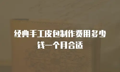 经典手工皮包制作费用多少钱一个月合适