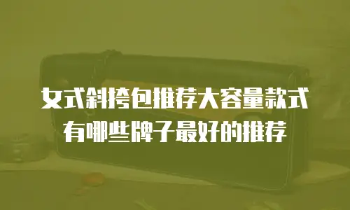 女式斜挎包推荐大容量款式有哪些牌子最好的推荐
